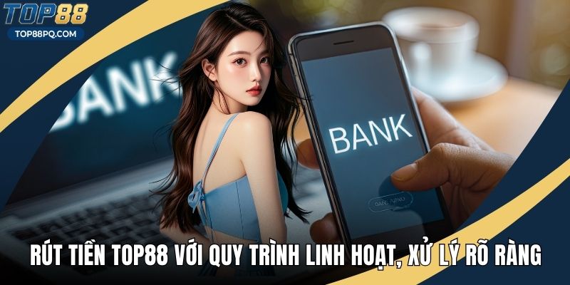 Rút Tiền Top88 Với Quy Trình Linh Hoạt, Xử Lý Rõ Ràng